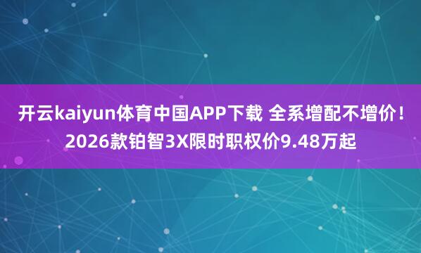 开云kaiyun体育中国APP下载 全系增配不增价！2026款铂智3X限时职权价9.48万起