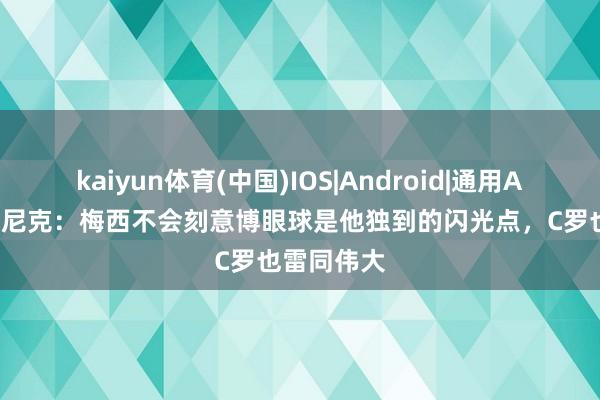 kaiyun体育(中国)IOS|Android|通用APP下载 朗尼克:梅西不会刻意博眼球是他独到的闪光点,C罗也雷同伟大