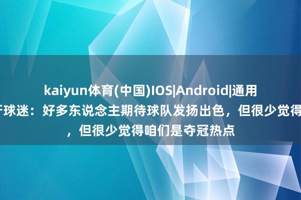 kaiyun体育(中国)IOS|Android|通用APP下载 葡萄牙球迷：好多东说念主期待球队发扬出色，但很少觉得咱们是夺冠热点
