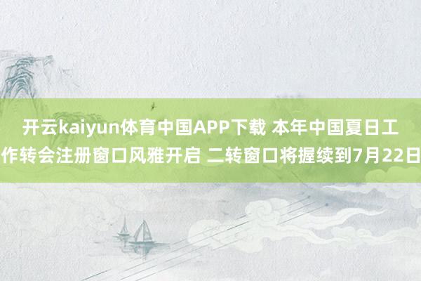 开云kaiyun体育中国APP下载 本年中国夏日工作转会注册窗口风雅开启 二转窗口将握续到7月22日