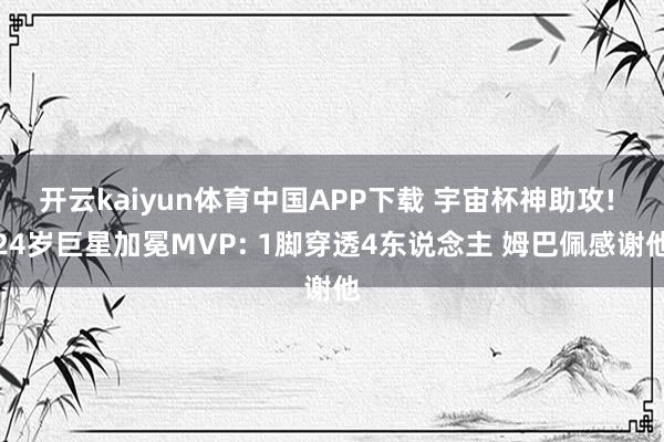 开云kaiyun体育中国APP下载 宇宙杯神助攻! 24岁巨星加冕MVP: 1脚穿透4东说念主 姆巴佩感谢他