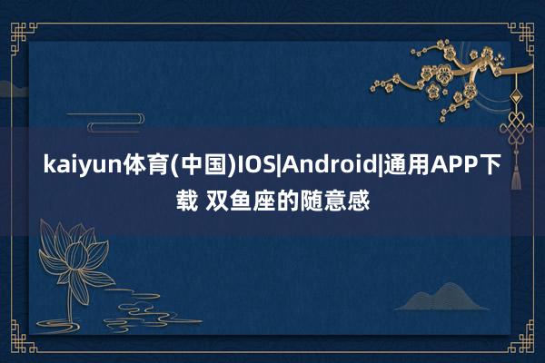 kaiyun体育(中国)IOS|Android|通用APP下载 双鱼座的随意感