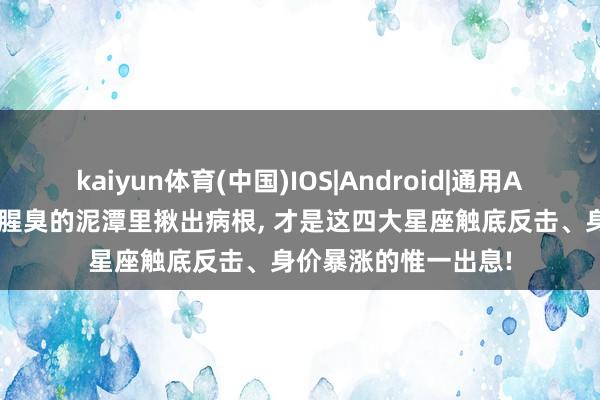 kaiyun体育(中国)IOS|Android|通用APP下载 把手伸进最腥臭的泥潭里揪出病根， 才是这四大星座触底反击、身价暴涨的惟一出息!