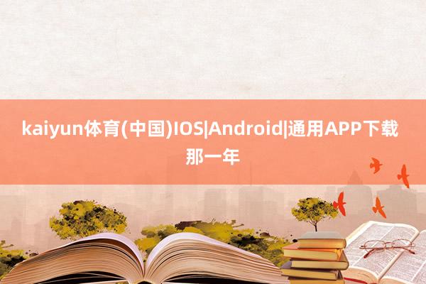 kaiyun体育(中国)IOS|Android|通用APP下载 那一年