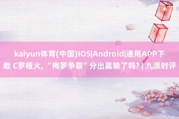 kaiyun体育(中国)IOS|Android|通用APP下载 C罗哑火, “梅罗争霸”分出赢输了吗? | 九派时评
