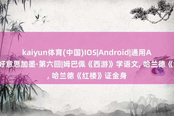 kaiyun体育(中国)IOS|Android|通用APP下载 乱弹好意思加墨·第六回|姆巴佩《西游》学语文， 哈兰德《红楼》证金身