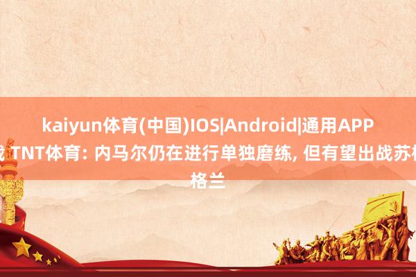 kaiyun体育(中国)IOS|Android|通用APP下载 TNT体育: 内马尔仍在进行单独磨练， 但有望出战苏格兰