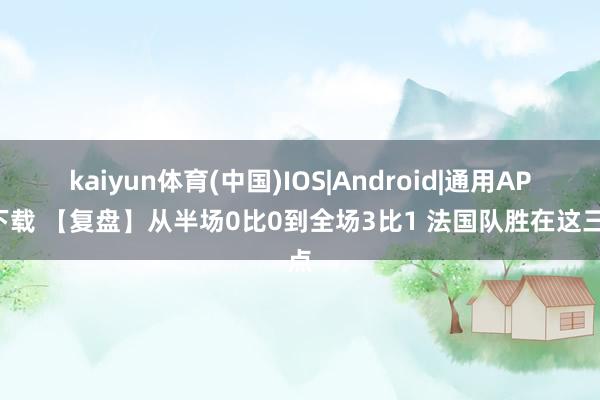 kaiyun体育(中国)IOS|Android|通用APP下载 【复盘】从半场0比0到全场3比1 法国队胜在这三点