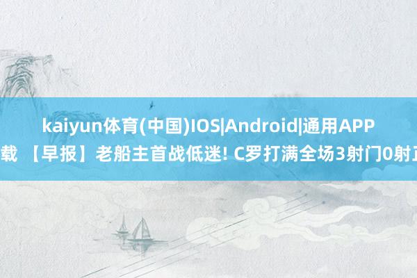 kaiyun体育(中国)IOS|Android|通用APP下载 【早报】老船主首战低迷! C罗打满全场3射门0射正!