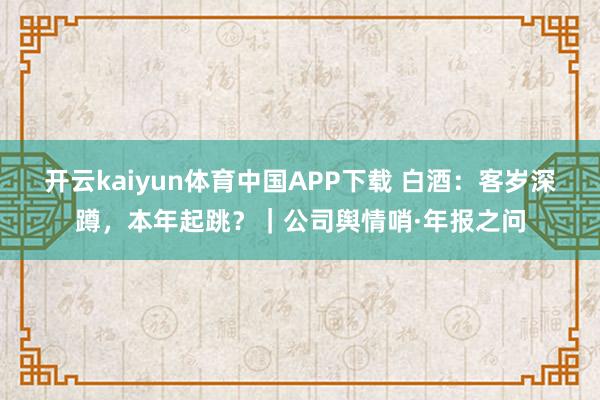 开云kaiyun体育中国APP下载 白酒：客岁深蹲，本年起跳？｜公司舆情哨·年报之问