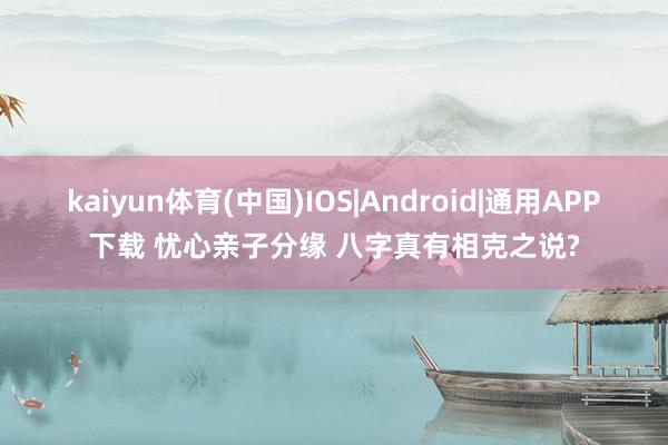 kaiyun体育(中国)IOS|Android|通用APP下载 忧心亲子分缘 八字真有相克之说?