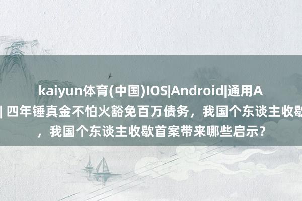 kaiyun体育(中国)IOS|Android|通用APP下载 法治不雅察 | 四年锤真金不怕火豁免百万债务，我国个东谈主收歇首案带来哪些启示？