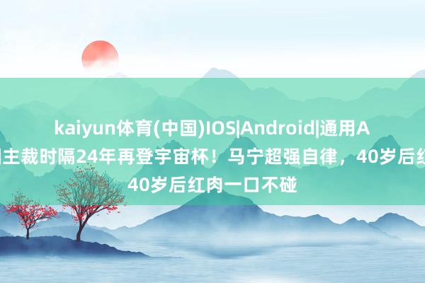 kaiyun体育(中国)IOS|Android|通用APP下载 中国主裁时隔24年再登宇宙杯！马宁超强自律，40岁后红肉一口不碰