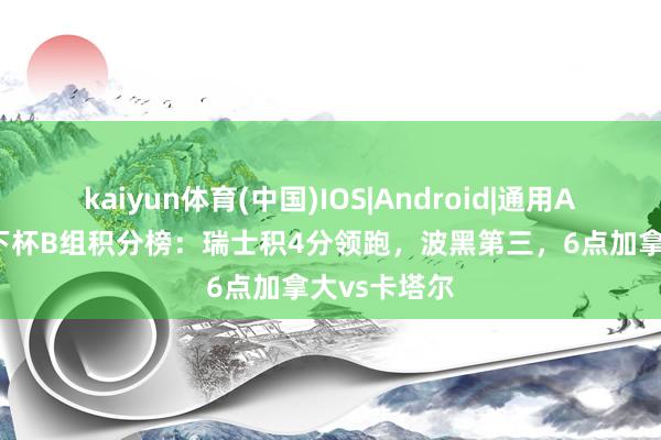 kaiyun体育(中国)IOS|Android|通用APP下载 天下杯B组积分榜：瑞士积4分领跑，波黑第三，6点加拿大vs卡塔尔