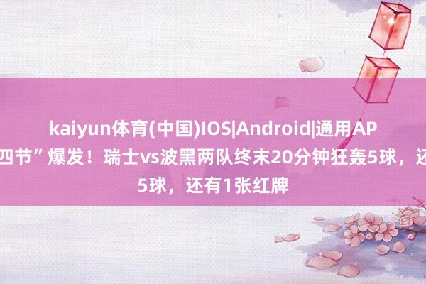 kaiyun体育(中国)IOS|Android|通用APP下载 “第四节”爆发！瑞士vs波黑两队终末20分钟狂轰5球，还有1张红牌