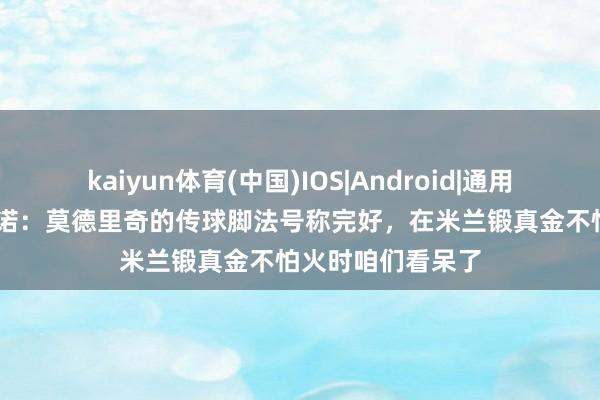 kaiyun体育(中国)IOS|Android|通用APP下载 泰拉恰诺：莫德里奇的传球脚法号称完好，在米兰锻真金不怕火时咱们看呆了